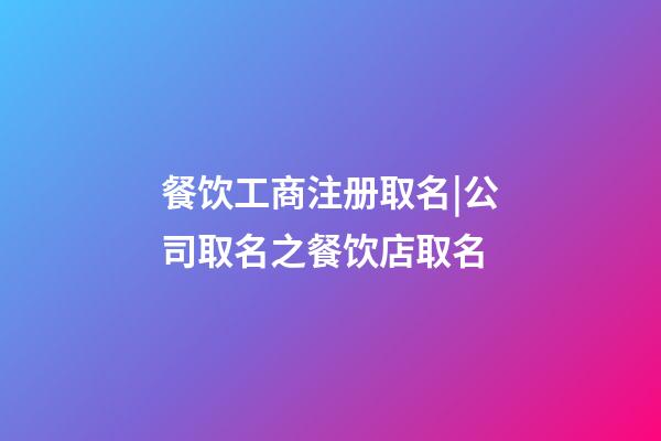 餐饮工商注册取名|公司取名之餐饮店取名-第1张-公司起名-玄机派